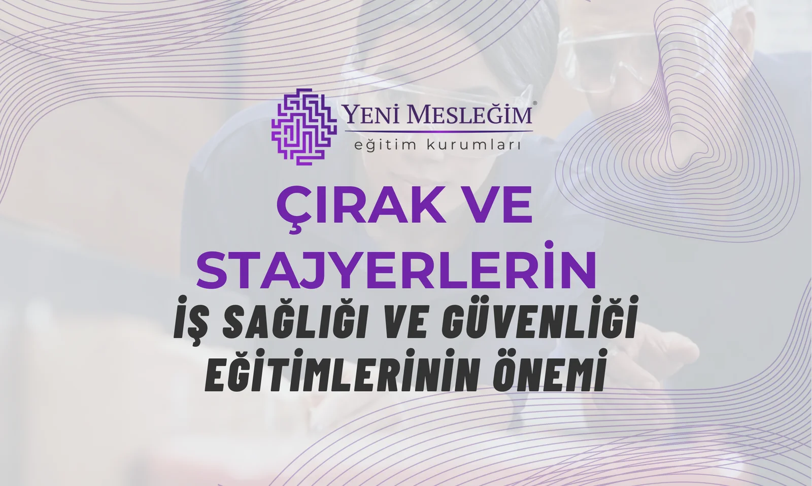 Çırak ve Stajyerlerin İş Sağlığı ve Güvenliği Eğitimlerinin Önemi